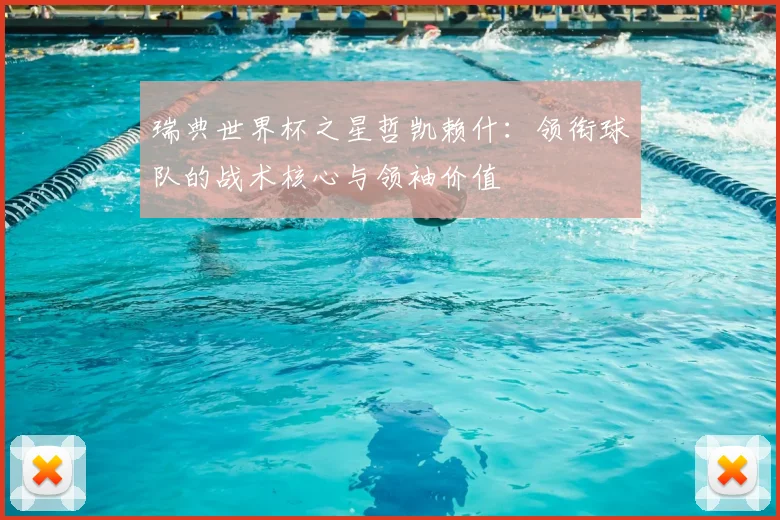 瑞典世界杯之星哲凯赖什：领衔球队的战术核心与领袖价值