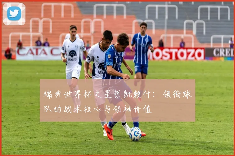瑞典世界杯之星哲凯赖什：领衔球队的战术核心与领袖价值