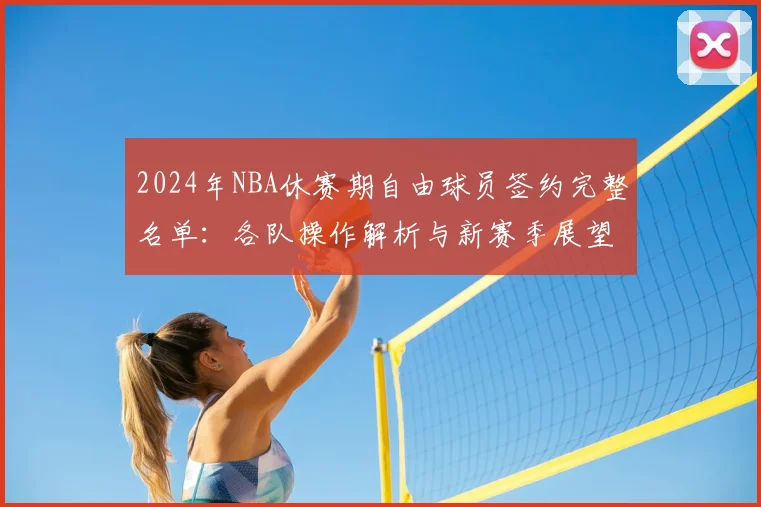 2024年NBA休赛期自由球员签约完整名单：各队操作解析与新赛季展望