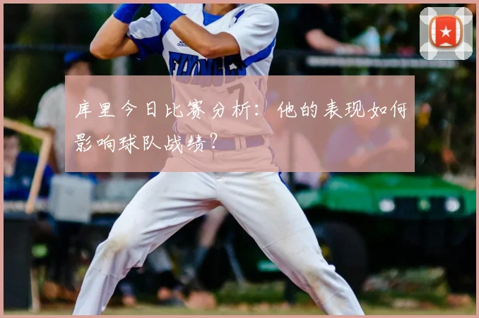 库里今日比赛分析：他的表现如何影响球队战绩？