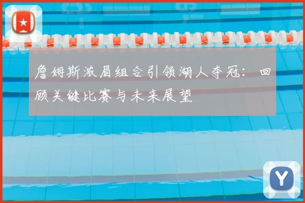 詹姆斯浓眉组合引领湖人夺冠：回顾关键比赛与未来展望
