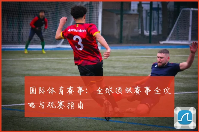 国际体育赛事:全球顶级赛事全攻略与观赛指南