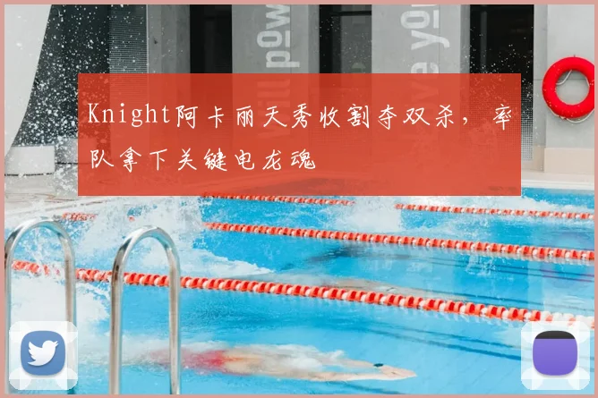 Knight阿卡丽天秀收割夺双杀，率队拿下关键电龙魂