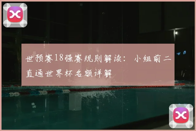 世预赛18强赛规则解读：小组前二直通世界杯名额详解