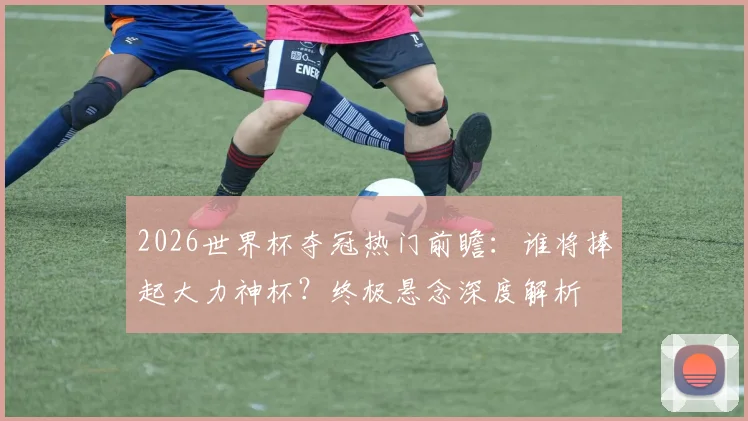 2026世界杯夺冠热门前瞻：谁将捧起大力神杯？终极悬念深度解析