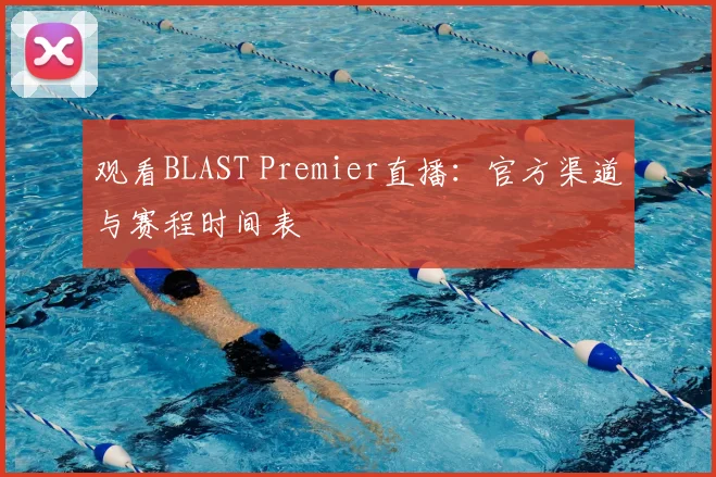 观看BLAST Premier直播:官方渠道与赛程时间表