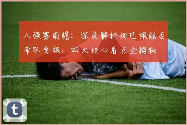 八强赛前瞻:深度解析姆巴佩能否率队晋级,四大核心看点全揭秘