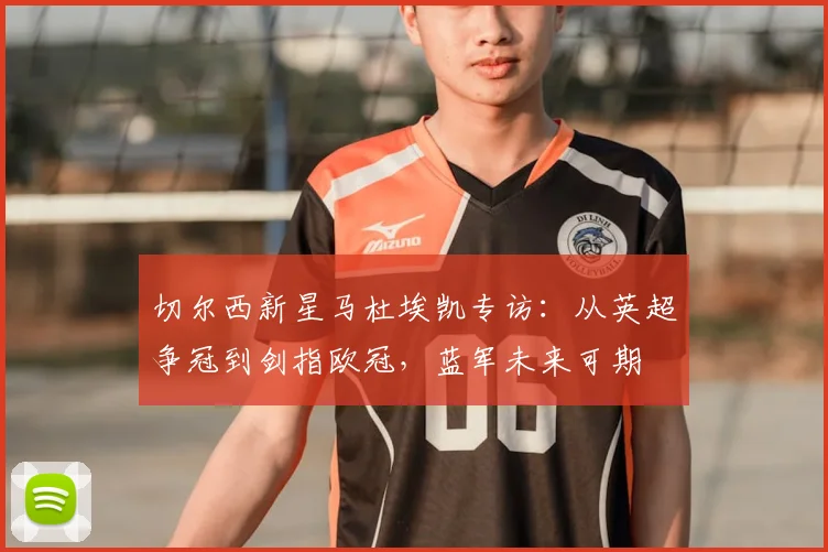 切尔西新星马杜埃凯专访：从英超争冠到剑指欧冠，蓝军未来可期