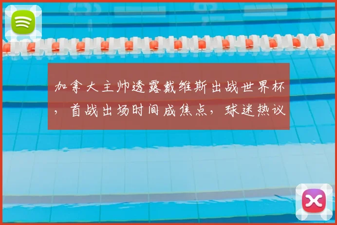 加拿大主帅透露戴维斯出战世界杯,首战出场时间成焦点,球迷热议阵容安排