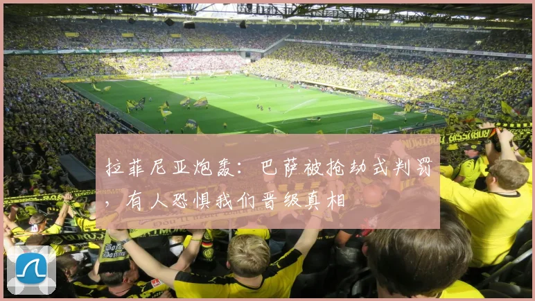拉菲尼亚炮轰：巴萨被抢劫式判罚，有人恐惧我们晋级真相
