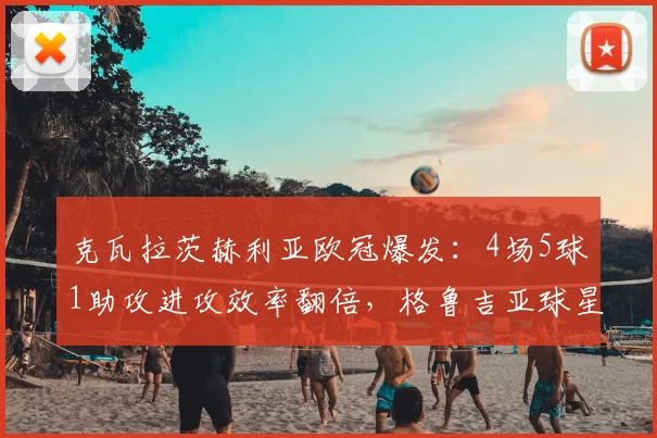 克瓦拉茨赫利亚欧冠爆发：4场5球1助攻进攻效率翻倍，格鲁吉亚球星数据解读与提升技巧分享