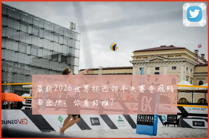 最新2026世界杯西部半决赛夺冠赔率出炉，你看好谁？