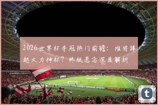 2026世界杯夺冠热门前瞻：谁将捧起大力神杯？终极悬念深度解析