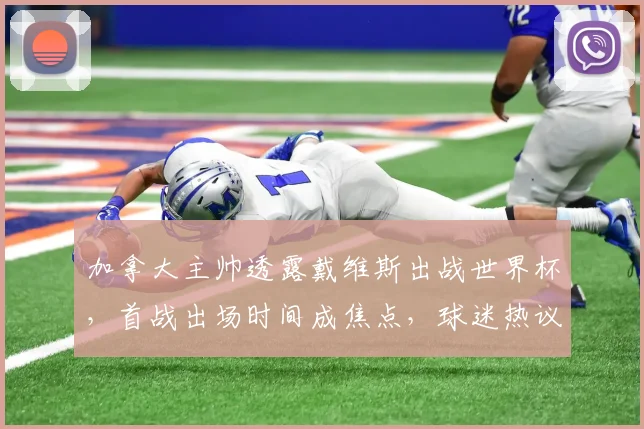 加拿大主帅透露戴维斯出战世界杯,首战出场时间成焦点,球迷热议阵容安排
