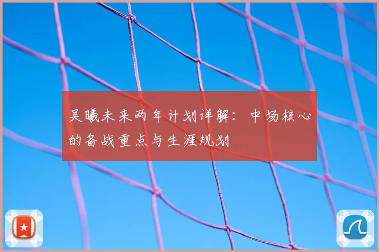 吴曦未来两年计划详解：中场核心的备战重点与生涯规划