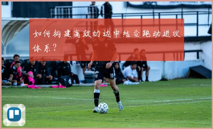 如何构建高效的边中结合跑动进攻体系？