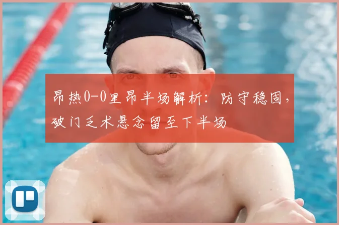 昂热0-0里昂半场解析：防守稳固，破门乏术悬念留至下半场