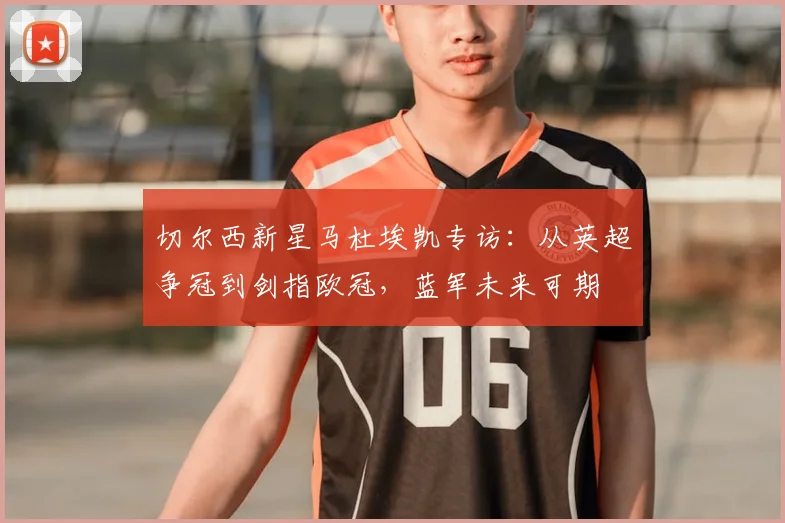 切尔西新星马杜埃凯专访：从英超争冠到剑指欧冠，蓝军未来可期