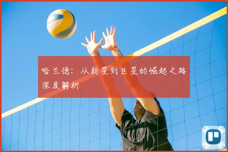 哈兰德：从新星到巨星的崛起之路深度解析