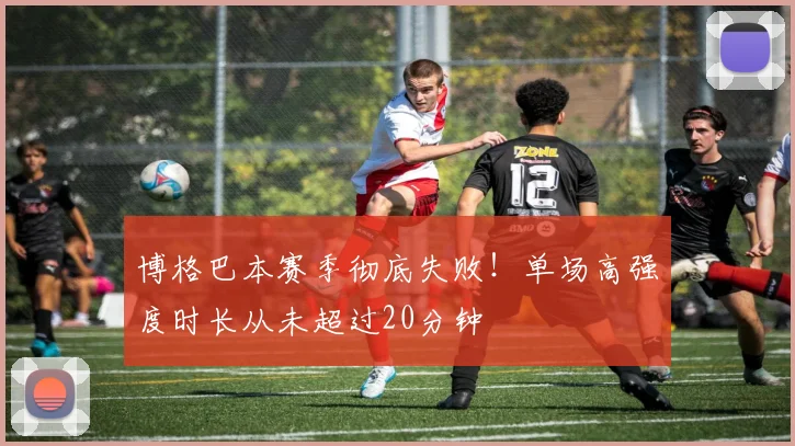 博格巴本赛季彻底失败!单场高强度时长从未超过20分钟