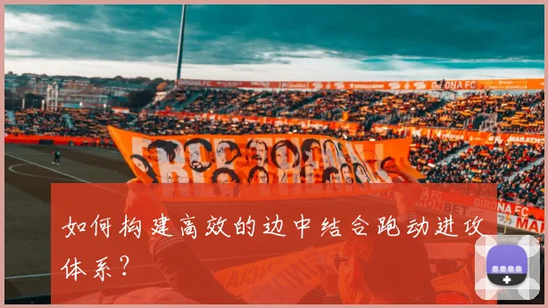如何构建高效的边中结合跑动进攻体系？