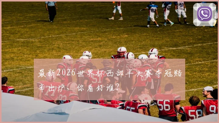 最新2026世界杯西部半决赛夺冠赔率出炉，你看好谁？