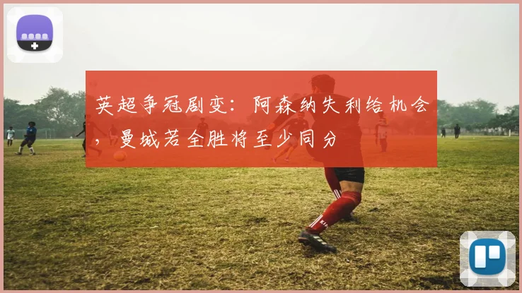 英超争冠剧变：阿森纳失利给机会，曼城若全胜将至少同分