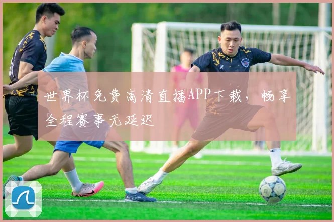 世界杯免费高清直播APP下载，畅享全程赛事无延迟