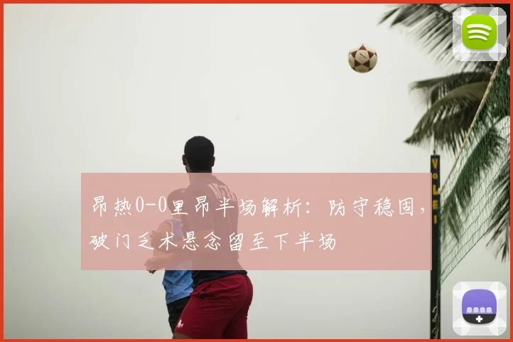 昂热0-0里昂半场解析：防守稳固，破门乏术悬念留至下半场